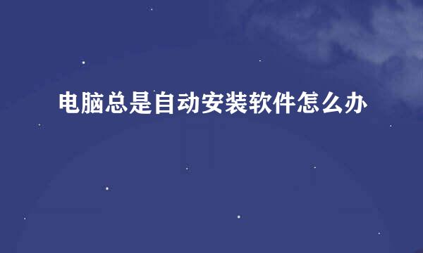 电脑总是自动安装软件怎么办