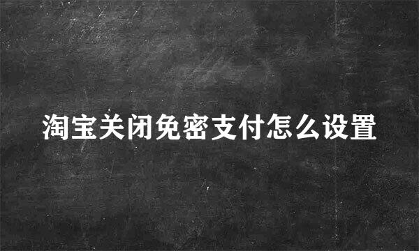 淘宝关闭免密支付怎么设置