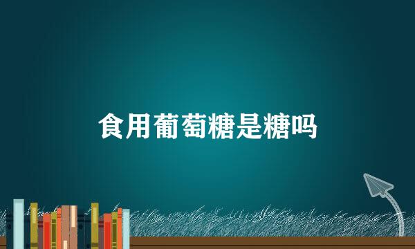 食用葡萄糖是糖吗