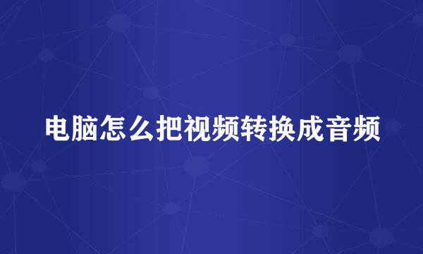 电脑怎么把视频转换成音频