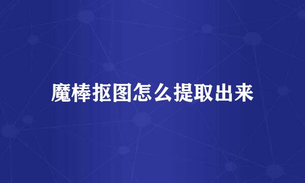 魔棒抠图怎么提取出来