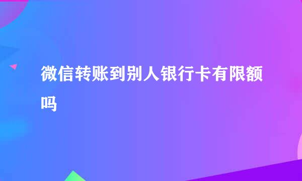 微信转账到别人银行卡有限额吗
