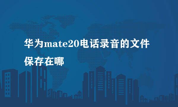 华为mate20电话录音的文件保存在哪