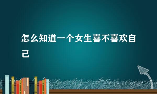 怎么知道一个女生喜不喜欢自己