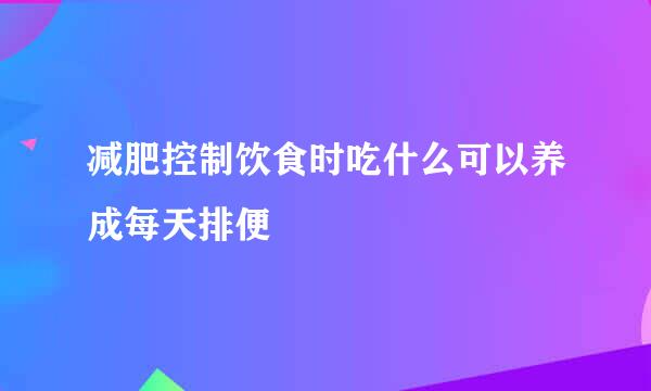 减肥控制饮食时吃什么可以养成每天排便