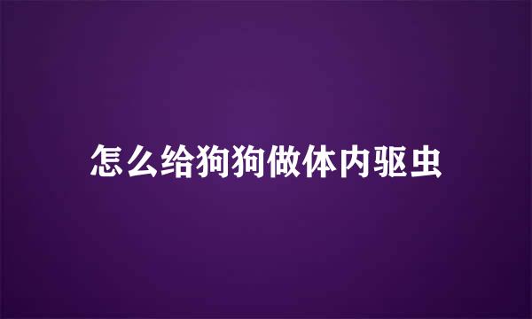 怎么给狗狗做体内驱虫