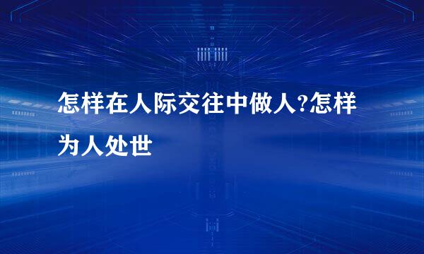 怎样在人际交往中做人?怎样为人处世