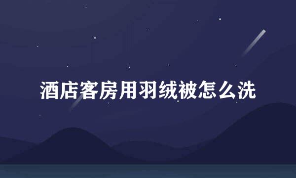 酒店客房用羽绒被怎么洗