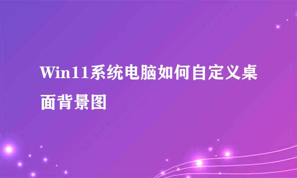Win11系统电脑如何自定义桌面背景图