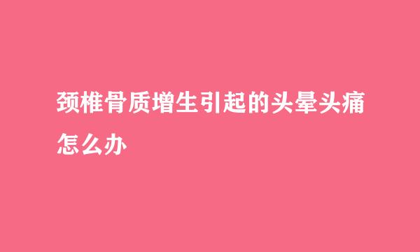 颈椎骨质增生引起的头晕头痛怎么办