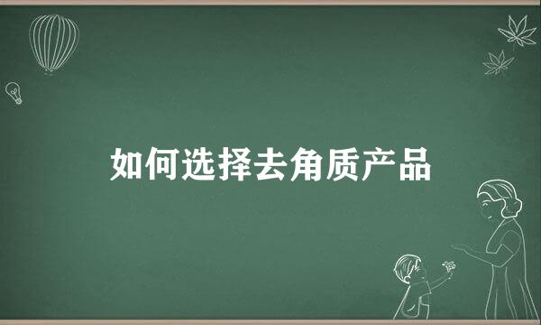 如何选择去角质产品