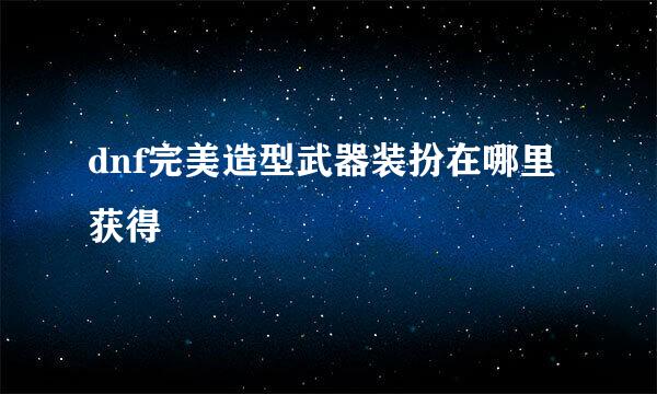 dnf完美造型武器装扮在哪里获得
