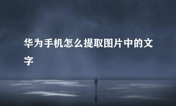 华为手机怎么提取图片中的文字