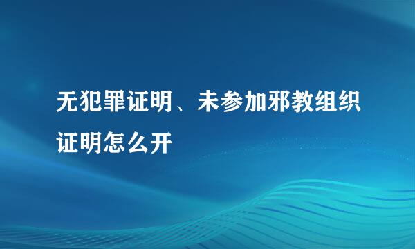 无犯罪证明、未参加邪教组织证明怎么开