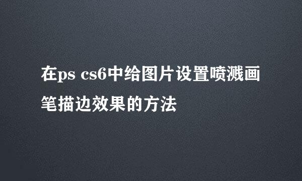 在ps cs6中给图片设置喷溅画笔描边效果的方法