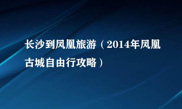 长沙到凤凰旅游（2014年凤凰古城自由行攻略）