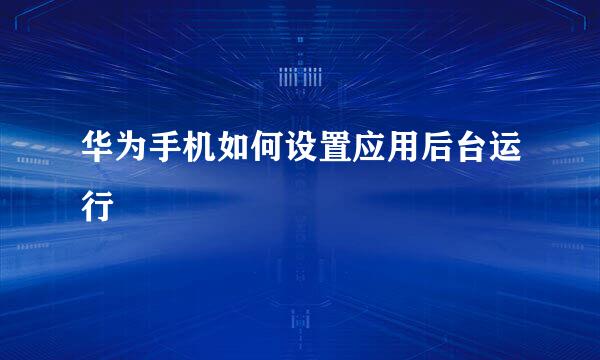 华为手机如何设置应用后台运行