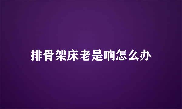 排骨架床老是响怎么办