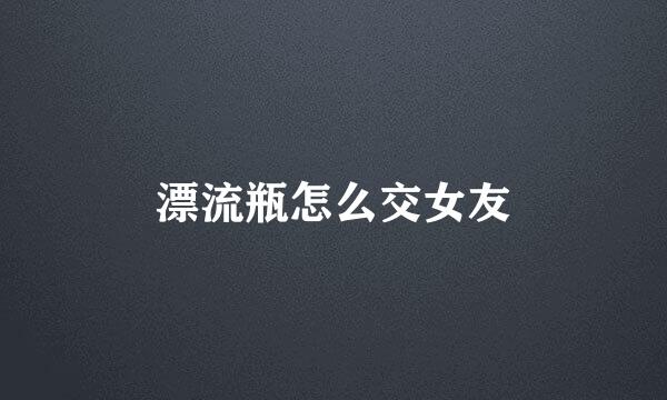 漂流瓶怎么交女友