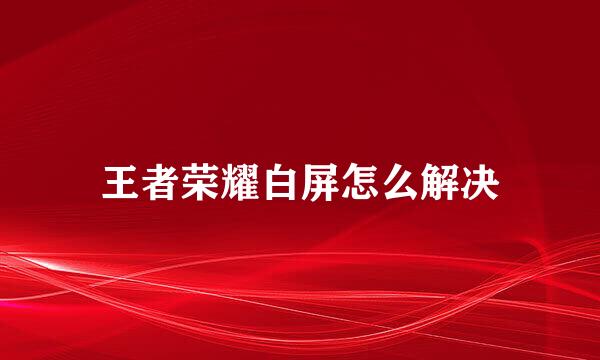 王者荣耀白屏怎么解决