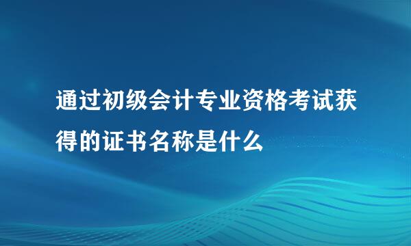 通过初级会计专业资格考试获得的证书名称是什么