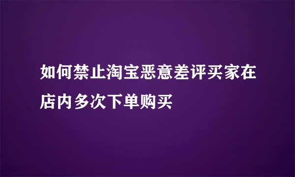 如何禁止淘宝恶意差评买家在店内多次下单购买