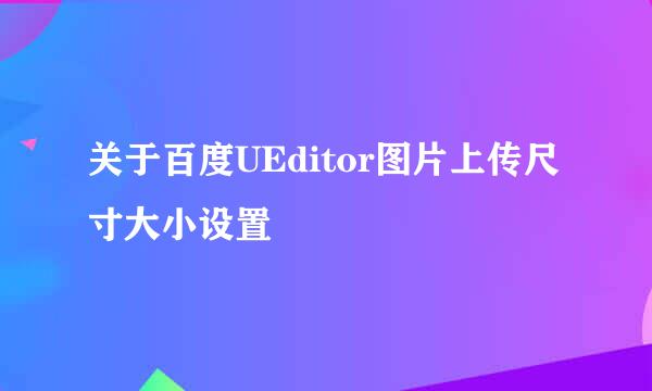 关于百度UEditor图片上传尺寸大小设置