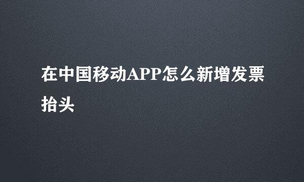 在中国移动APP怎么新增发票抬头