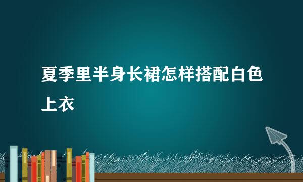 夏季里半身长裙怎样搭配白色上衣