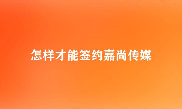 怎样才能签约嘉尚传媒