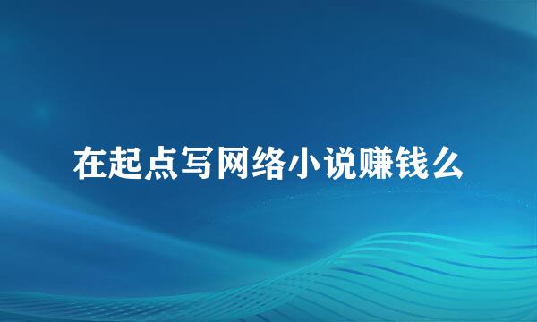 在起点写网络小说赚钱么