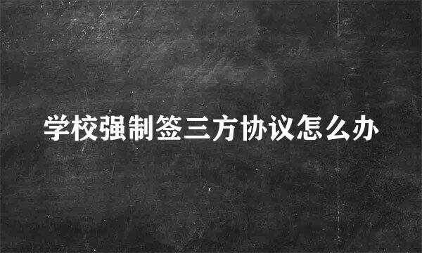 学校强制签三方协议怎么办