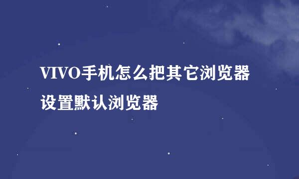 VIVO手机怎么把其它浏览器设置默认浏览器
