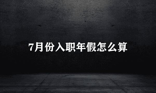 7月份入职年假怎么算