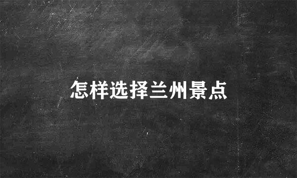 怎样选择兰州景点