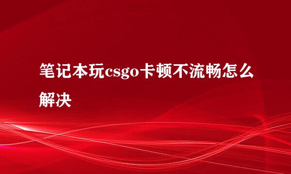 笔记本玩csgo卡顿不流畅怎么解决
