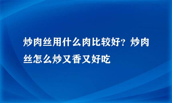 炒肉丝用什么肉比较好？炒肉丝怎么炒又香又好吃