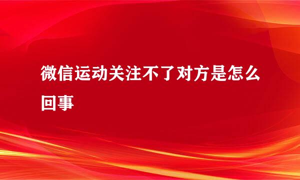 微信运动关注不了对方是怎么回事