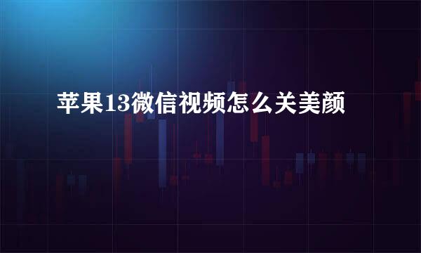 苹果13微信视频怎么关美颜