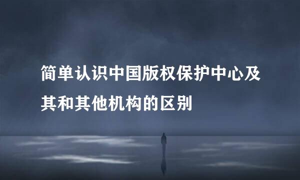 简单认识中国版权保护中心及其和其他机构的区别