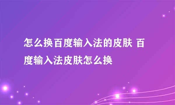怎么换百度输入法的皮肤 百度输入法皮肤怎么换