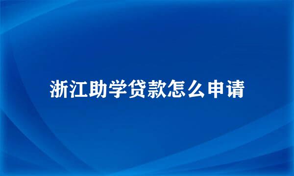 浙江助学贷款怎么申请