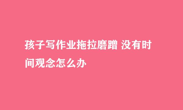 孩子写作业拖拉磨蹭 没有时间观念怎么办