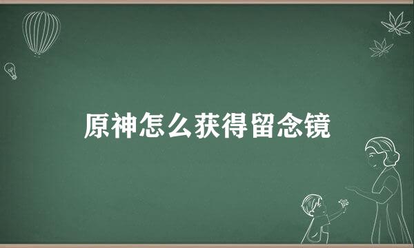 原神怎么获得留念镜