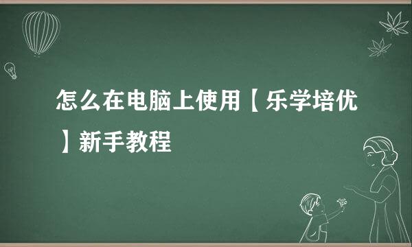 怎么在电脑上使用【乐学培优】新手教程