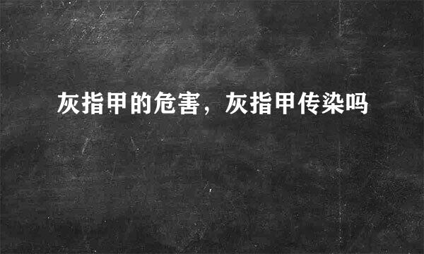 灰指甲的危害，灰指甲传染吗