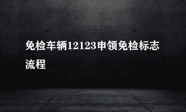 免检车辆12123申领免检标志流程