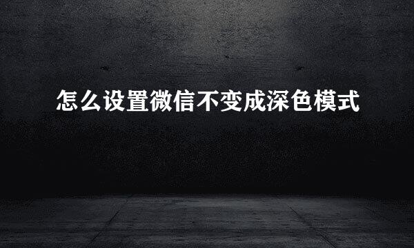 怎么设置微信不变成深色模式