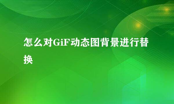怎么对GiF动态图背景进行替换