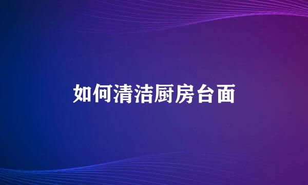 如何清洁厨房台面